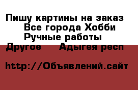  Пишу картины на заказ.  - Все города Хобби. Ручные работы » Другое   . Адыгея респ.